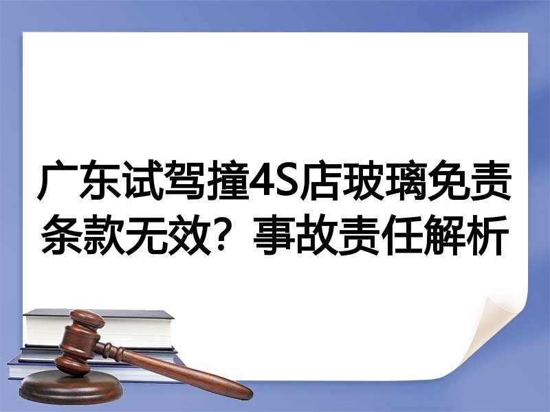 广东试驾撞4S店玻璃免责条款无效？事故责任解析