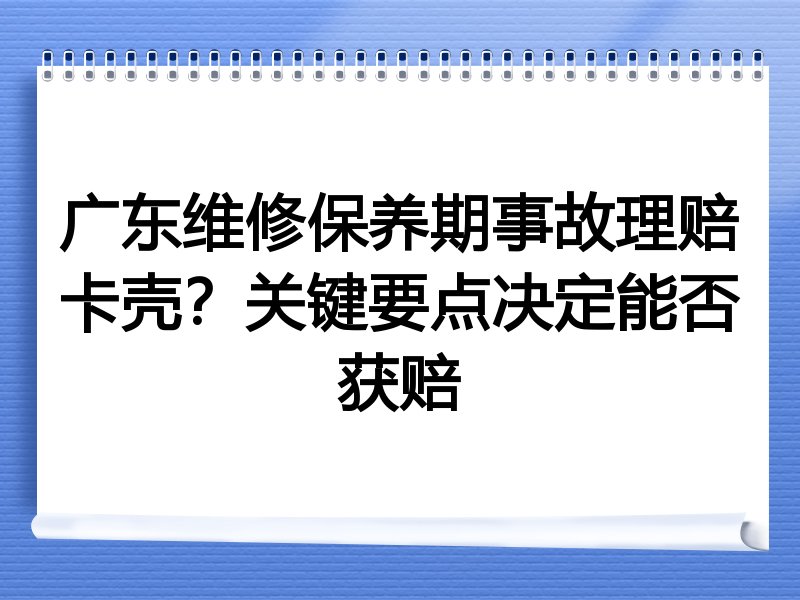广东维修保养期事故理赔卡壳？关键要点决定能否获赔