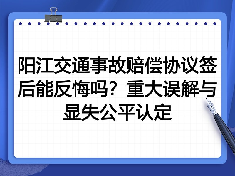 阳江交通事故赔偿协议签后能反悔吗?重大误解与显失公平认定