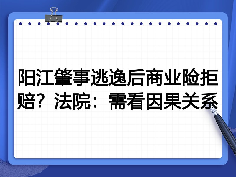 阳江肇事逃逸后商业险拒赔?法院:需看因果关系