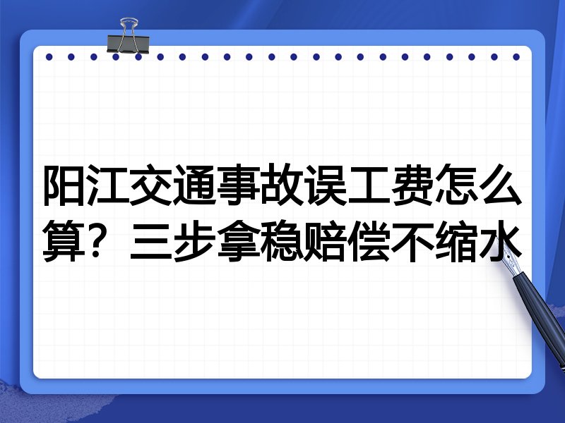 阳江交通事故误工费怎么算?三步拿稳赔偿不缩水
