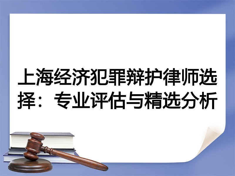 上海经济犯罪辩护律师选择：专业评估与精选分析
