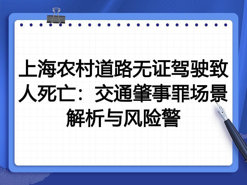 上海农村道路无证驾驶致人死亡：交通肇事罪场景解析与风险警