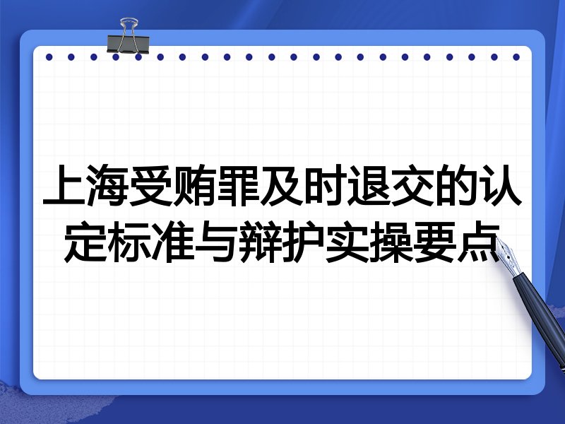 上海受贿罪及时退交的认定标准与辩护实操要点