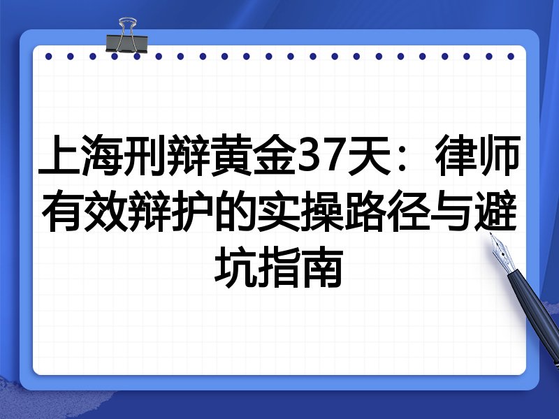 上海刑辩黄金37天:律师有效辩护的实操路径与避坑指南