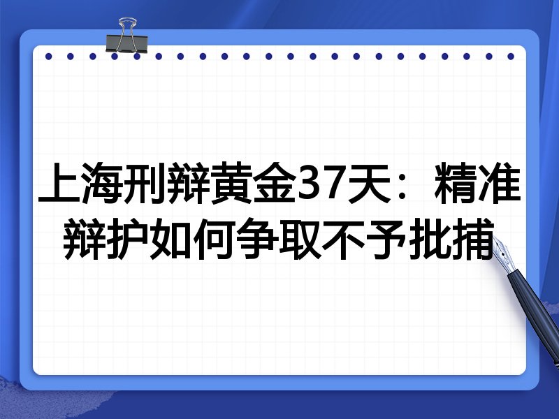 上海刑辩黄金37天:精准辩护如何争取不予批捕