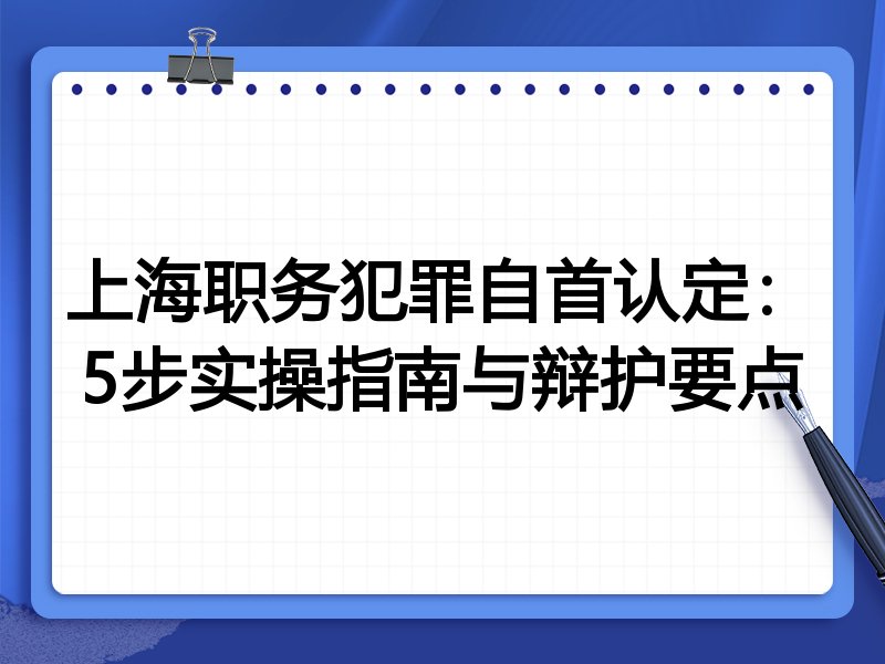 上海职务犯罪自首认定:5步实操指南与辩护要点