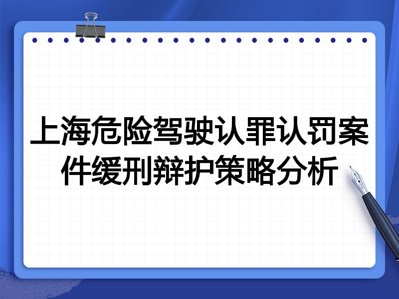 上海危险驾驶认罪认罚案件缓刑辩护策略分析