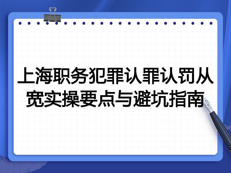 上海职务犯罪认罪认罚从宽实操要点与避坑指南