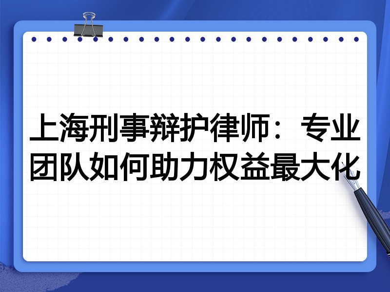 上海刑事辩护律师:专业团队如何助力权益最大化