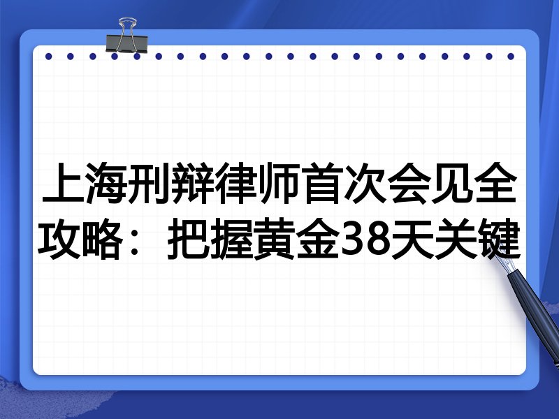 上海刑辩律师首次会见全攻略:把握黄金38天关键