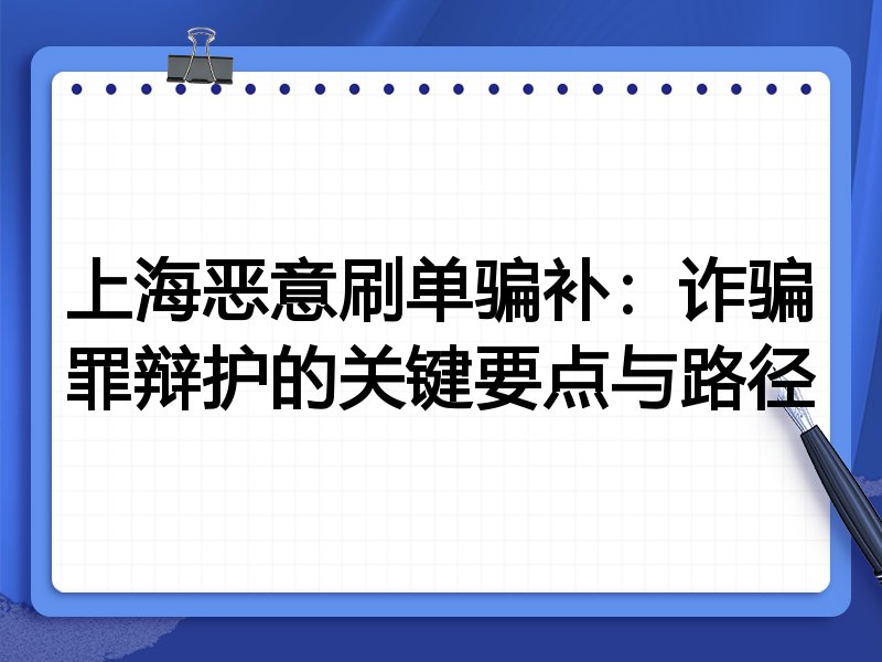 上海恶意刷单骗补:诈骗罪辩护的关键要点与路径