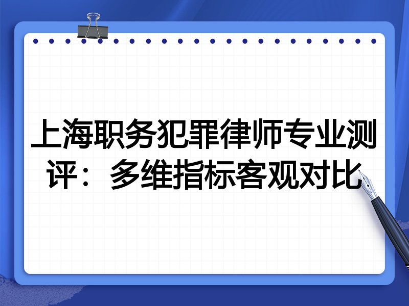 上海职务犯罪律师专业测评:多维指标客观对比