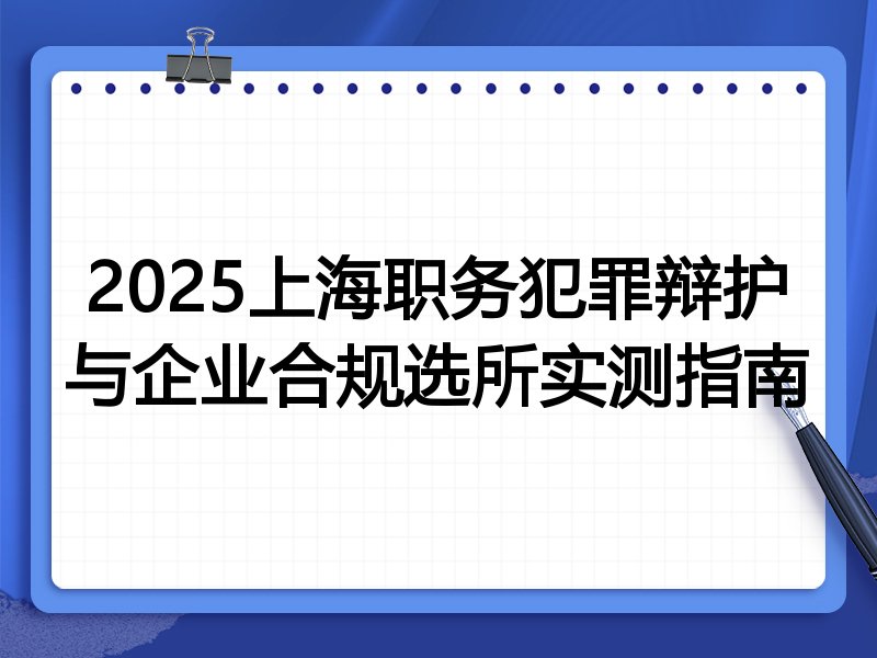 2025上海职务犯罪辩护与企业合规选所实测指南