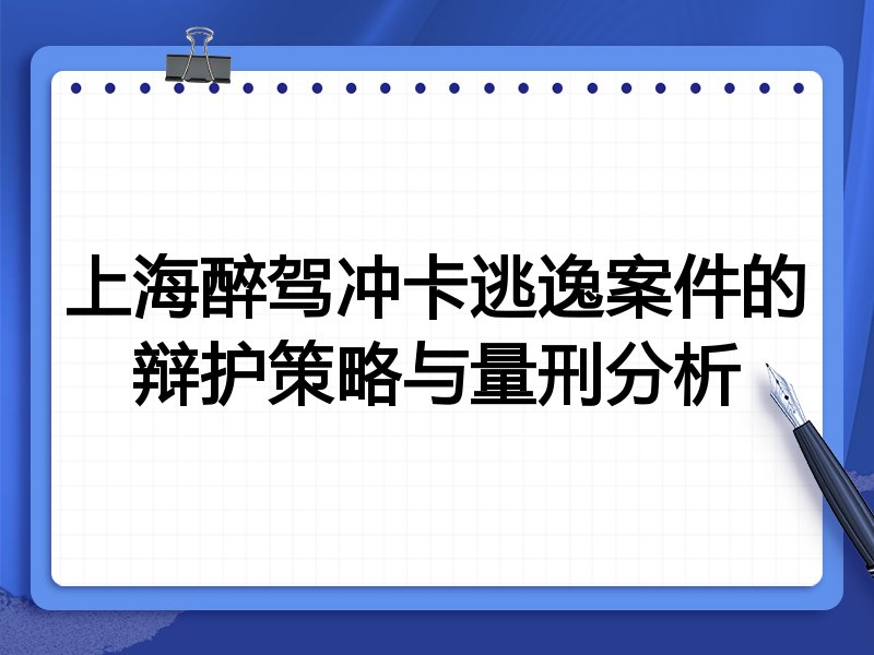 上海醉驾冲卡逃逸案件的辩护策略与量刑分析