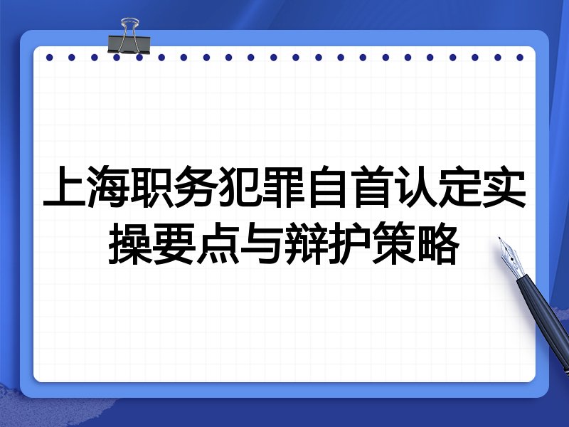 上海职务犯罪自首认定实操要点与辩护策略