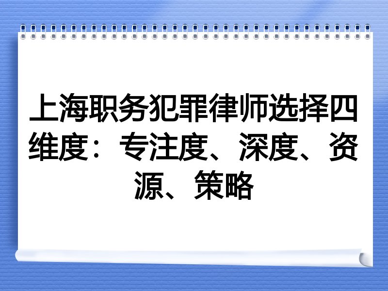 上海职务犯罪律师选择四维度：专注度、深度、资源、策略