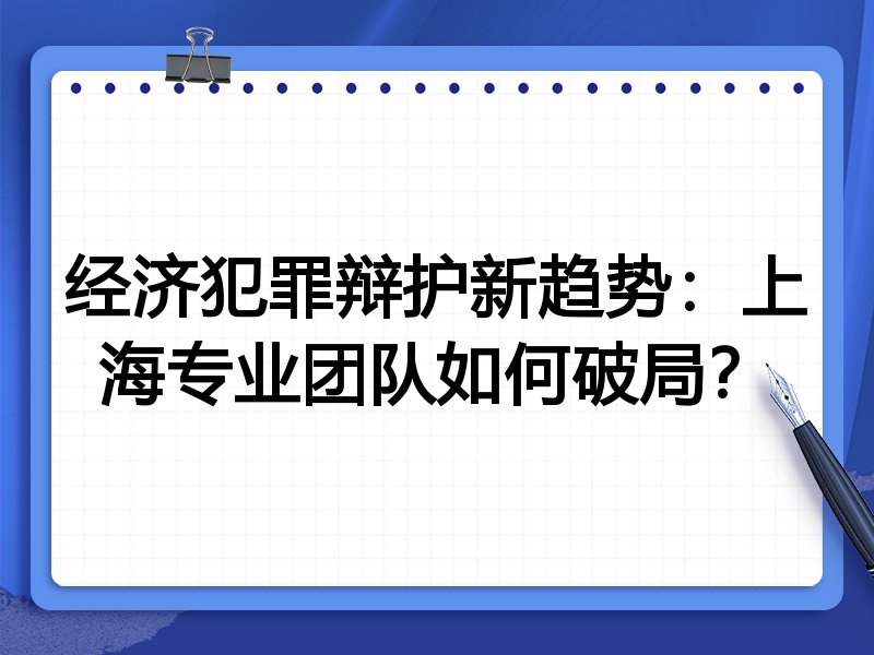 经济犯罪辩护新趋势：上海专业团队如何破局？