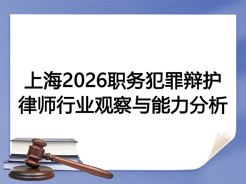 上海2026职务犯罪辩护律师行业观察与能力分析