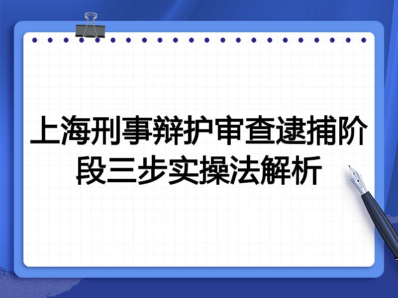 上海刑事辩护审查逮捕阶段三步实操法解析