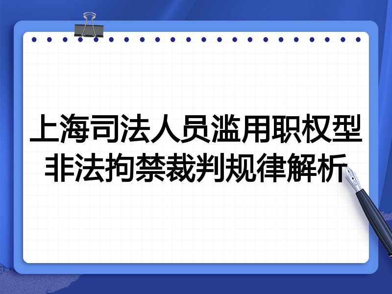 上海司法人员滥用职权型非法拘禁裁判规律解析
