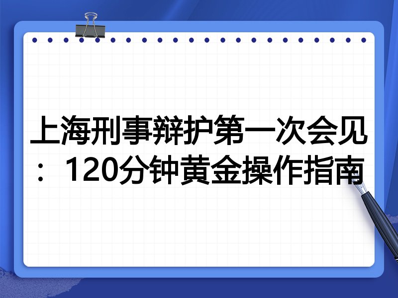 上海刑事辩护第一次会见:120分钟黄金操作指南
