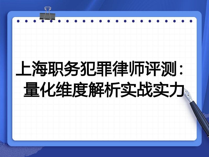 上海职务犯罪律师评测：量化维度解析实战实力