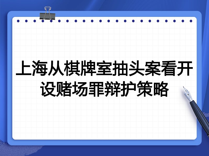 上海从棋牌室抽头案看开设赌场罪辩护策略