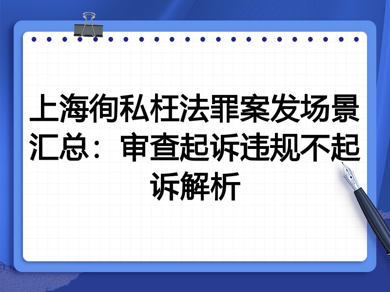 上海徇私枉法罪案发场景汇总:审查起诉违规不起诉解析
