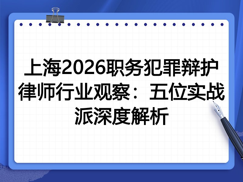 上海2026职务犯罪辩护律师行业观察：五位实战派深度解析
