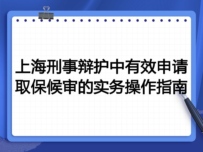 上海刑事辩护中有效申请取保候审的实务操作指南