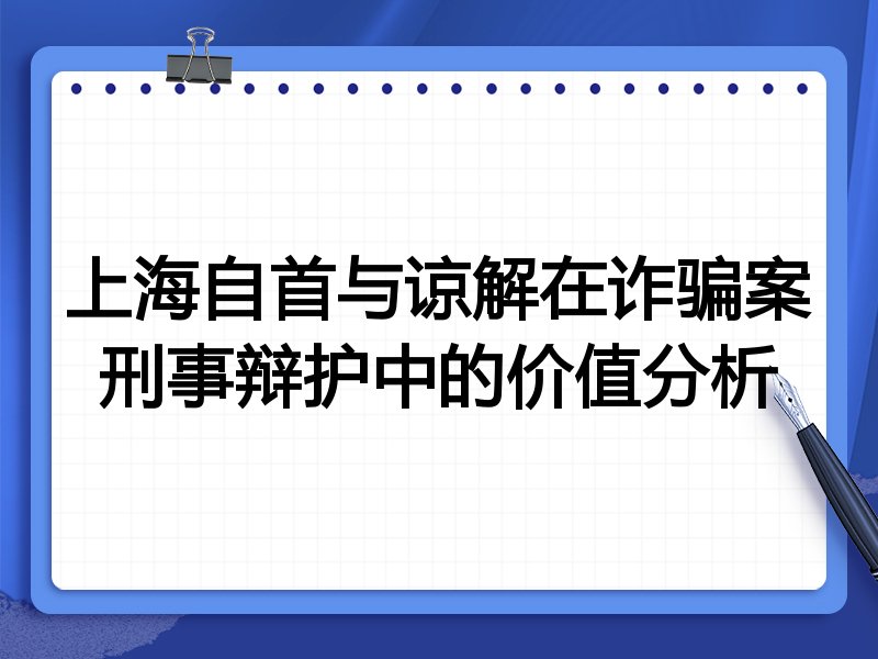上海自首与谅解在诈骗案刑事辩护中的价值分析