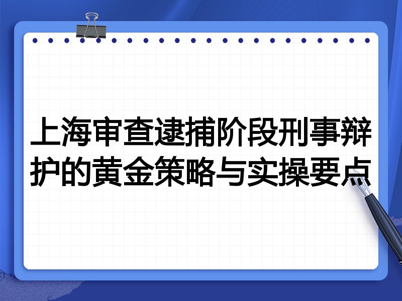 上海审查逮捕阶段刑事辩护的黄金策略与实操要点