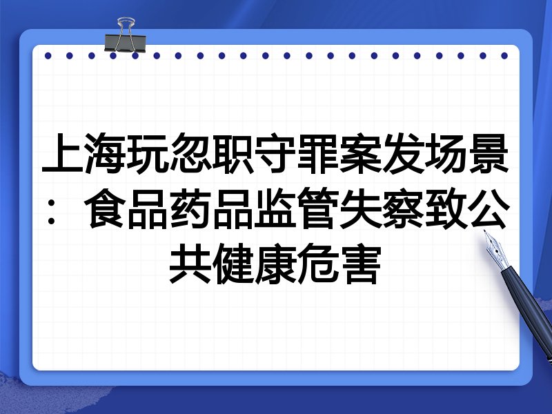 上海玩忽职守罪案发场景:食品药品监管失察致公共健康危害