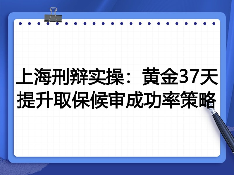 上海刑辩实操:黄金37天提升取保候审成功率策略