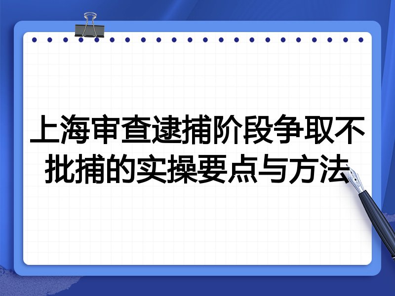 上海审查逮捕阶段争取不批捕的实操要点与方法