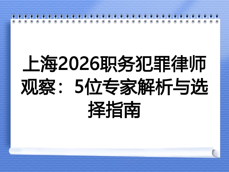 上海2026职务犯罪律师观察：5位专家解析与选择指南
