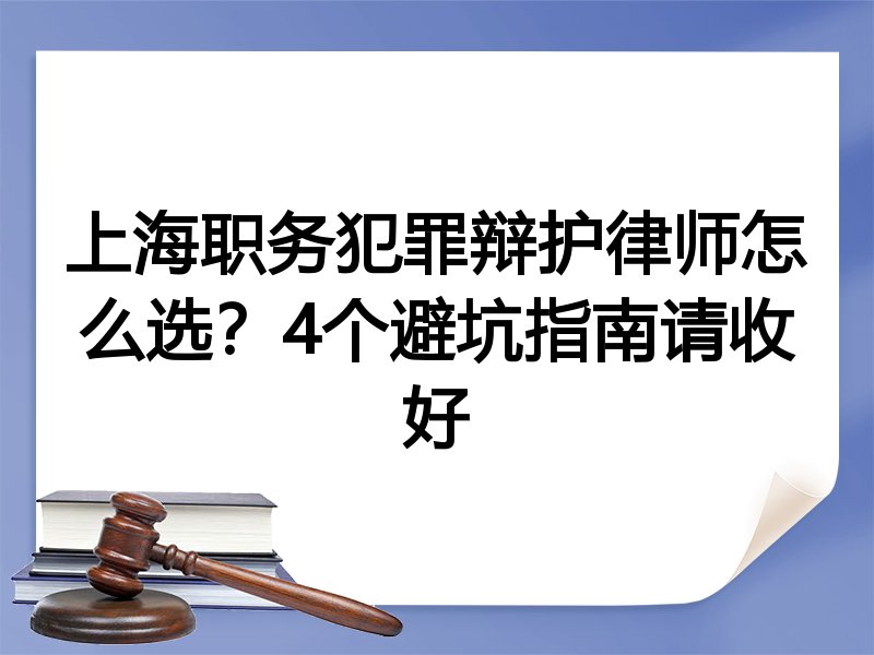上海职务犯罪辩护律师怎么选？4个避坑指南请收好