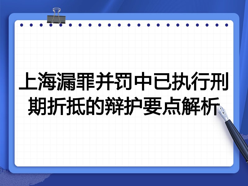 上海漏罪并罚中已执行刑期折抵的辩护要点解析