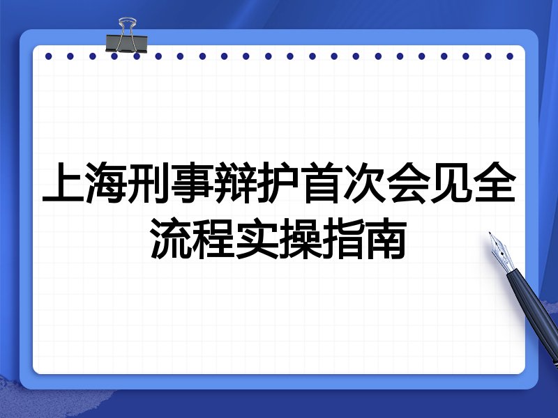 上海刑事辩护首次会见全流程实操指南