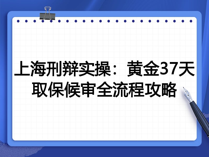 上海刑辩实操：黄金37天取保候审全流程攻略