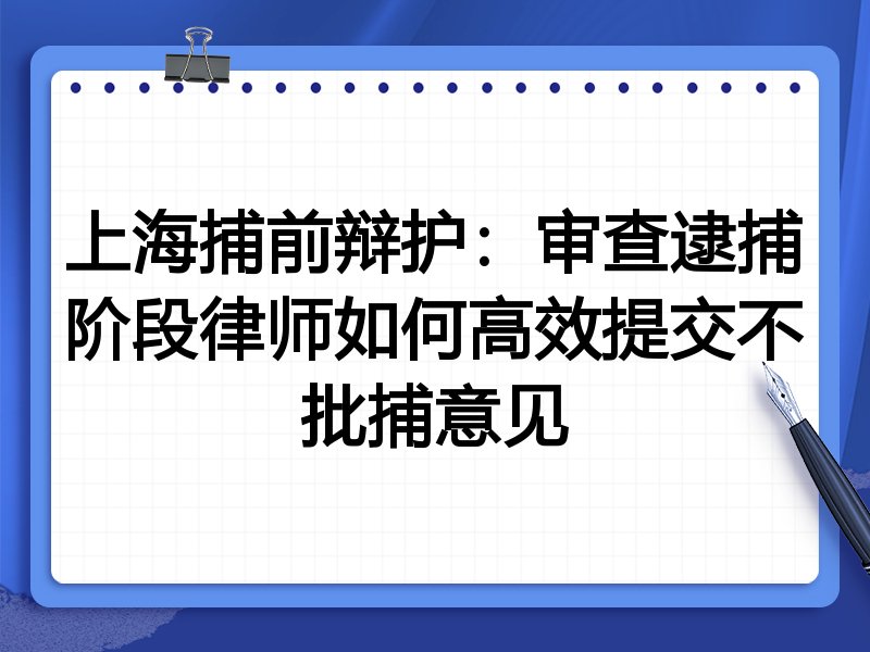 上海捕前辩护:审查逮捕阶段律师如何高效提交不批捕意见
