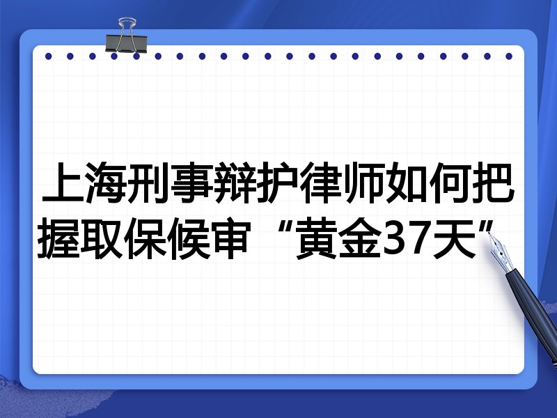 上海刑事辩护律师如何把握取保候审“黄金37天”