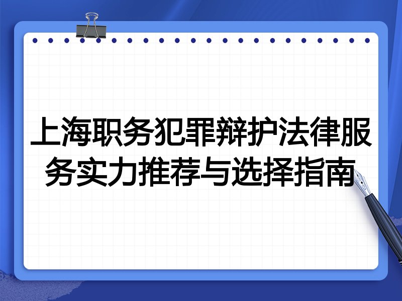 上海职务犯罪辩护法律服务实力推荐与选择指南
