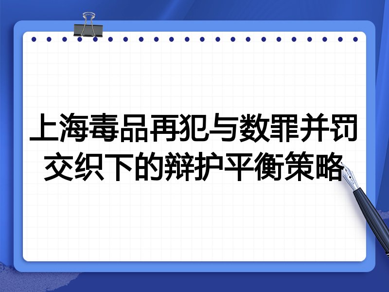 上海毒品再犯与数罪并罚交织下的辩护平衡策略
