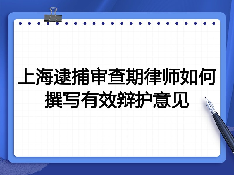 上海逮捕审查期律师如何撰写有效辩护意见