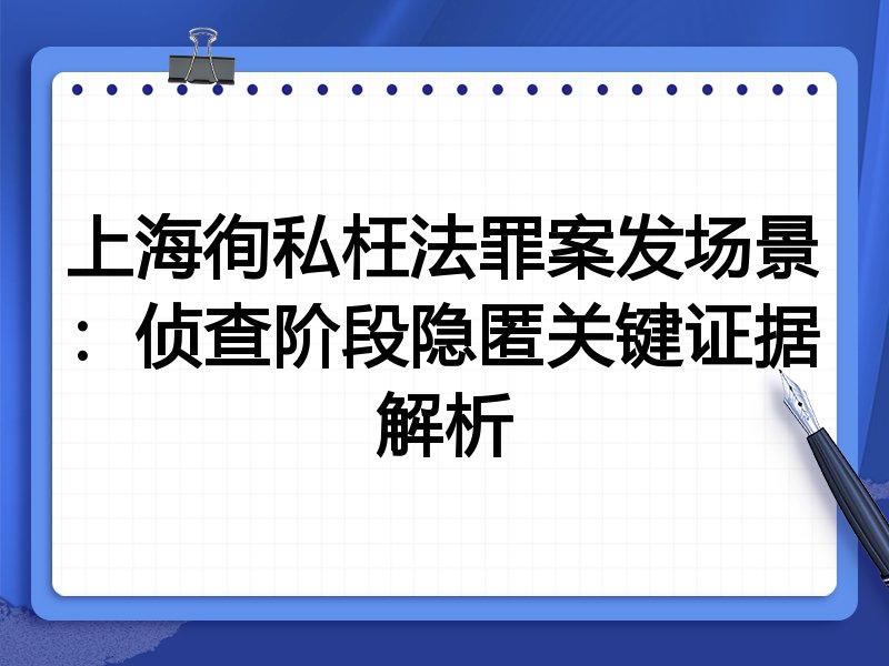 上海徇私枉法罪案发场景:侦查阶段隐匿关键证据解析