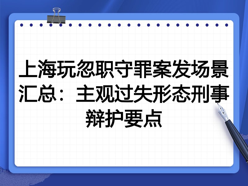 上海玩忽职守罪案发场景汇总:主观过失形态刑事辩护要点
