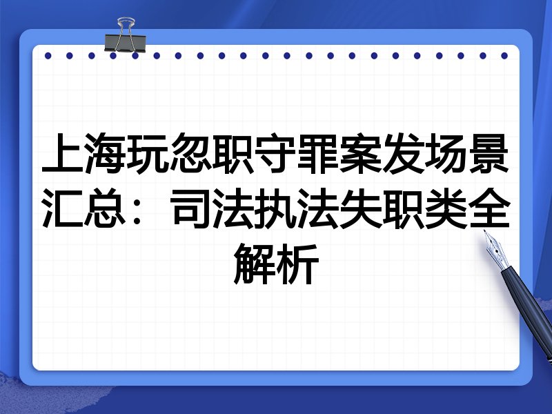 上海玩忽职守罪案发场景汇总：司法执法失职类全解析