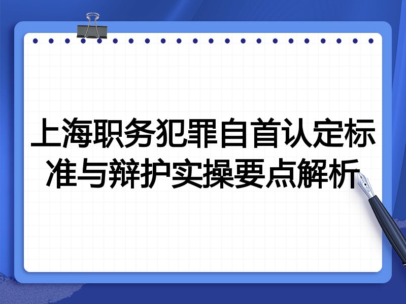 上海职务犯罪自首认定标准与辩护实操要点解析